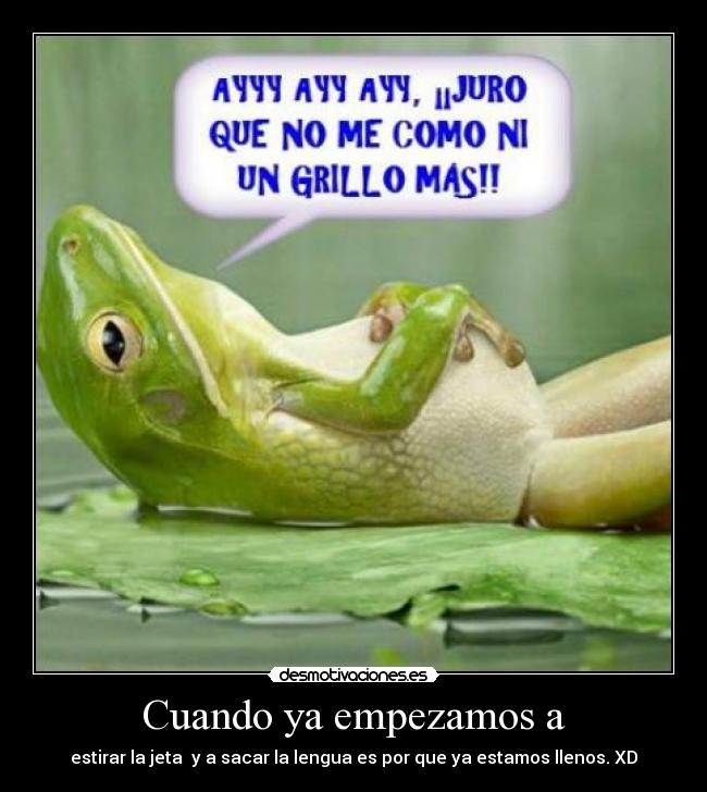 Cuando ya empezamos a - estirar la jeta y a sacar la lengua es por que ya estamos llenos. XD