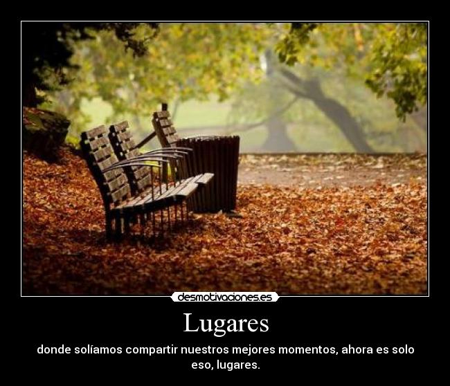 Lugares - donde solíamos compartir nuestros mejores momentos, ahora es solo eso, lugares.