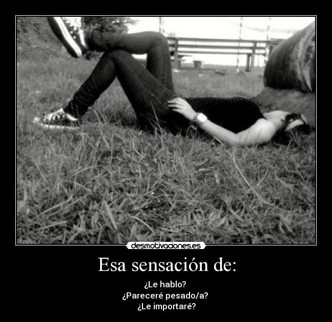 Esa sensación de: - ¿Le hablo?
¿Pareceré pesado/a?
¿Le importaré?