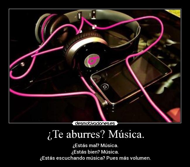 ¿Te aburres? Música. - ¿Estás mal? Música.
¿Estás bien? Música.
¿Estás escuchando música? Pues más volumen.