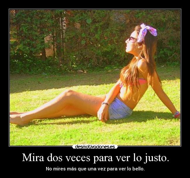Mira dos veces para ver lo justo. - No mires más que una vez para ver lo bello.
