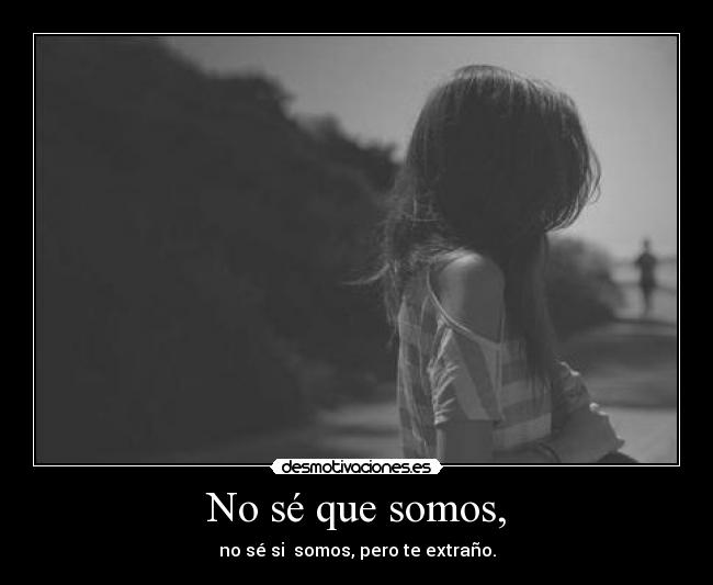 No sé que somos, - no sé si somos, pero te extraño.