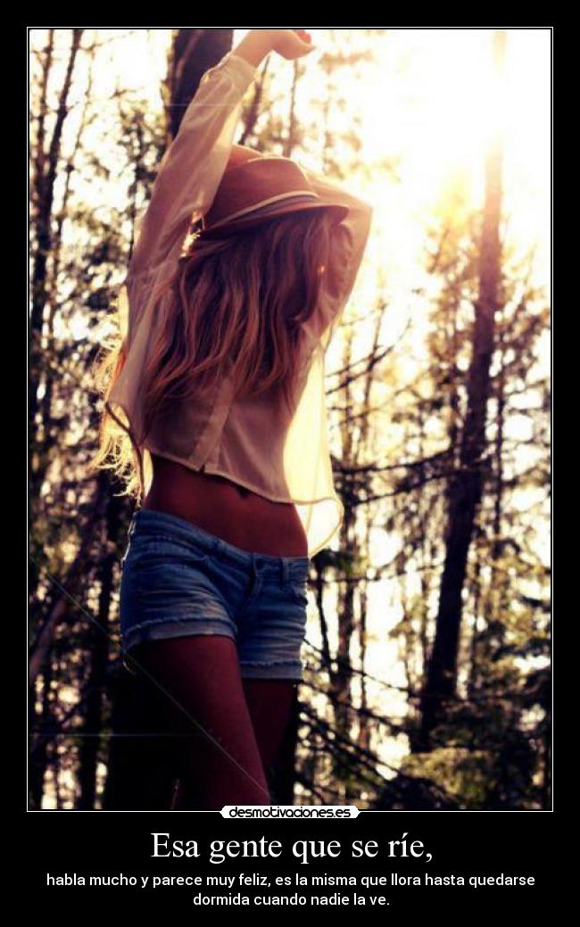 Esa gente que se ríe, - habla mucho y parece muy feliz, es la misma que llora hasta quedarse
dormida cuando nadie la ve.