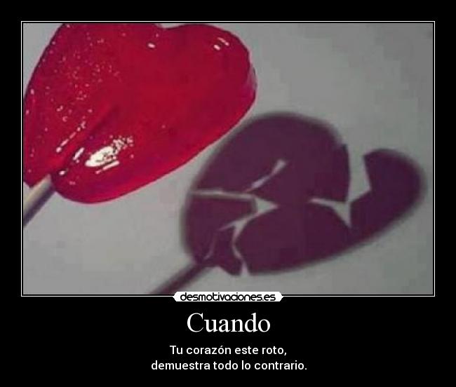 Cuando - Tu corazón este roto,
demuestra todo lo contrario.
