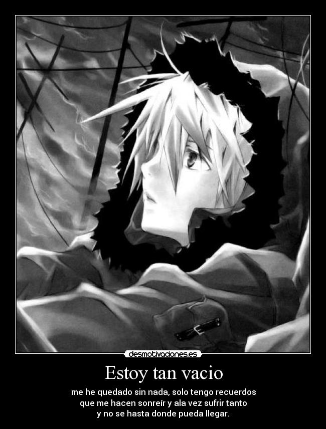 Estoy tan vacio - me he quedado sin nada, solo tengo recuerdos
que me hacen sonreír y ala vez sufrir tanto
y no se hasta donde pueda llegar.