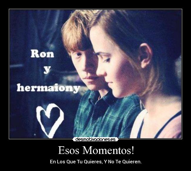 Esos Momentos! - En Los Que Tu Quieres, Y No Te Quieren.
