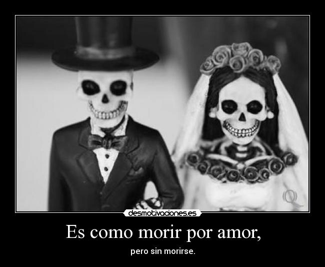 Es como morir por amor, - pero sin morirse.