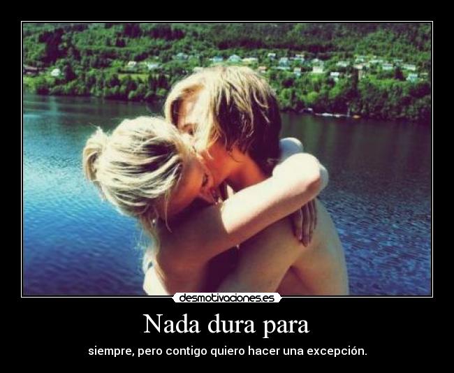 Nada dura para - siempre, pero contigo quiero hacer una excepción.