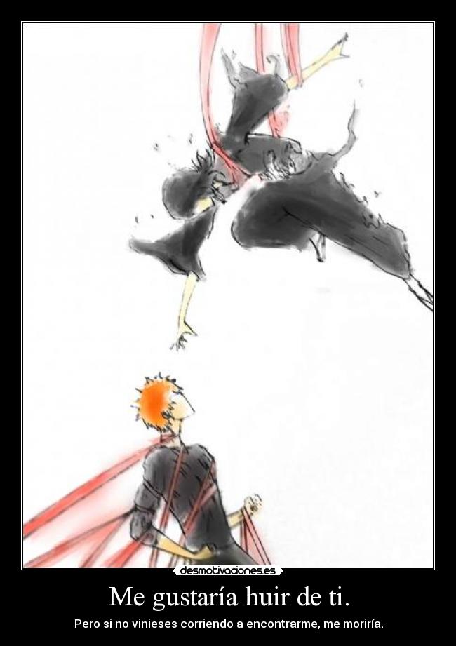 Me gustaría huir de ti. - Pero si no vinieses corriendo a encontrarme, me moriría.