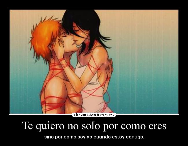 Te quiero no solo por como eres - sino por como soy yo cuando estoy contigo.