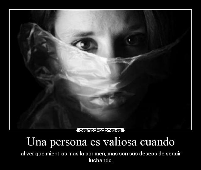 Una persona es valiosa cuando - al ver que mientras más la oprimen, más son sus deseos de seguir luchando.