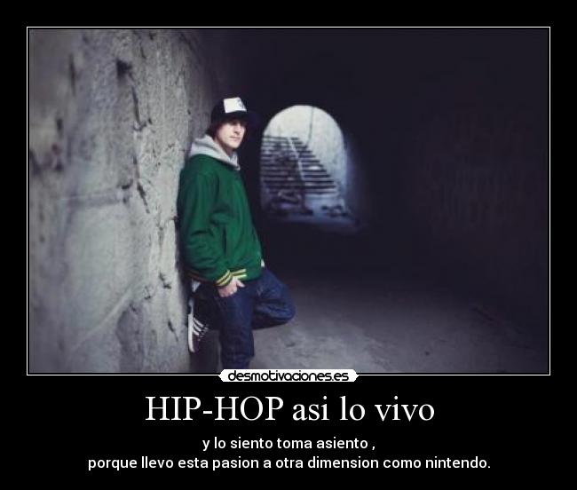 HIP-HOP asi lo vivo - y lo siento toma asiento ,
porque llevo esta pasion a otra dimension como nintendo.