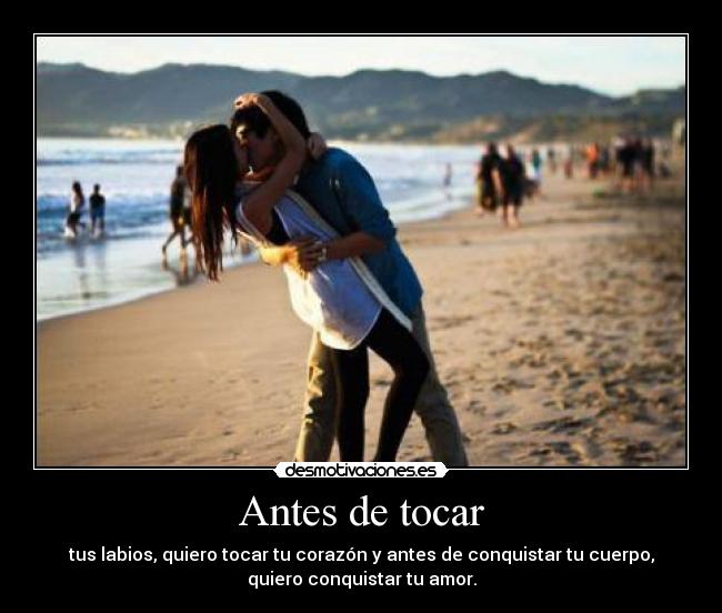 Antes de tocar - tus labios, quiero tocar tu corazón y antes de conquistar tu cuerpo,
quiero conquistar tu amor.