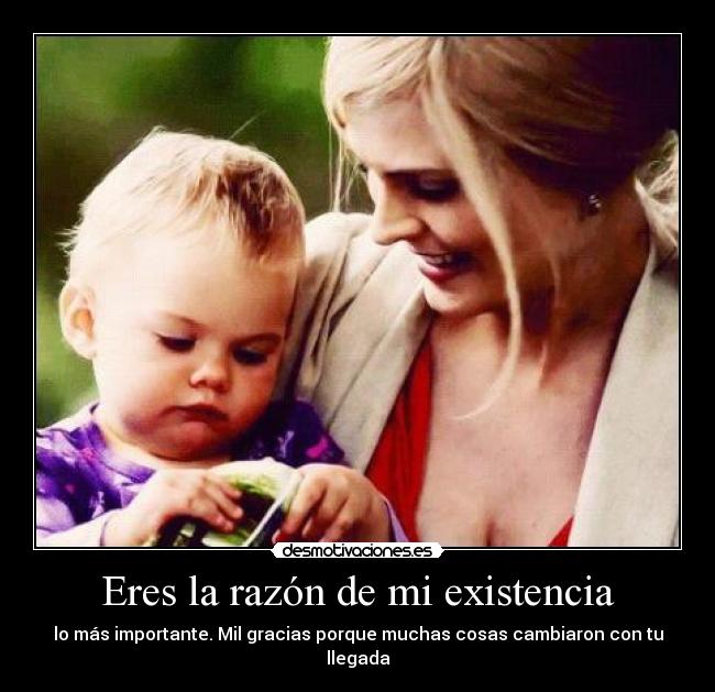 Eres la razón de mi existencia - lo más importante. Mil gracias porque muchas cosas cambiaron con tu llegada