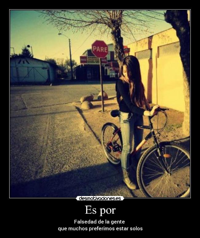 Es por - Falsedad de la gente 
que muchos preferimos estar solos