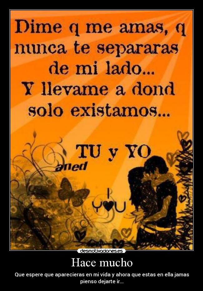 Hace mucho - Que espere que aparecieras en mi vida y ahora que estas en ella jamas
pienso dejarte ir...