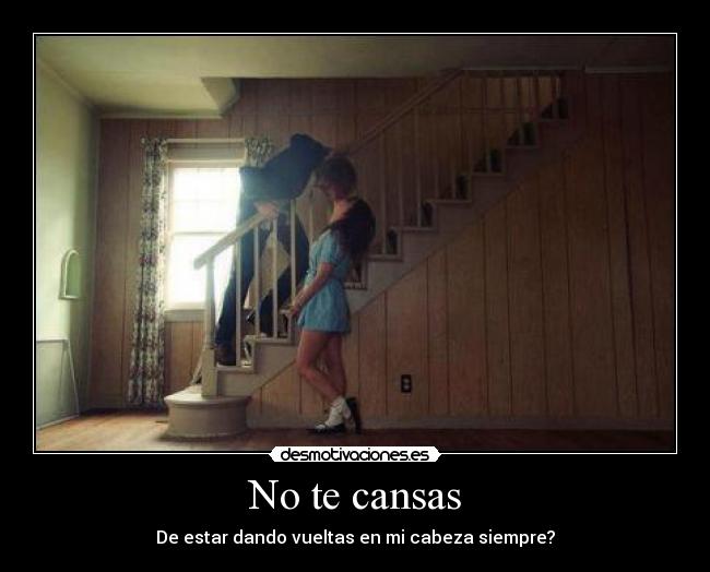No te cansas - De estar dando vueltas en mi cabeza siempre?