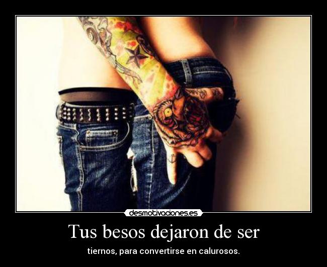 Tus besos dejaron de ser - tiernos, para convertirse en calurosos.