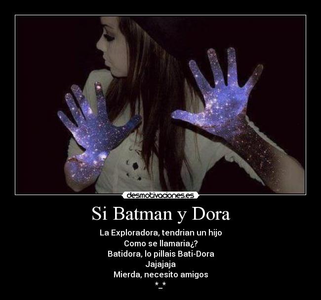 Si Batman y Dora - La Exploradora, tendrian un hijo
Como se llamaria¿?
Batidora, lo pillais Bati-Dora
Jajajaja
Mierda, necesito amigos
*_*