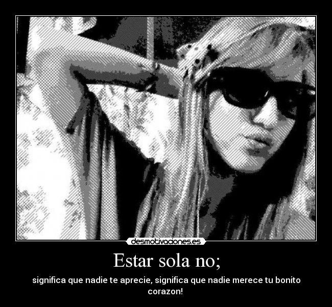 Estar sola no; - significa que nadie te aprecie, significa que nadie merece tu bonito corazon!