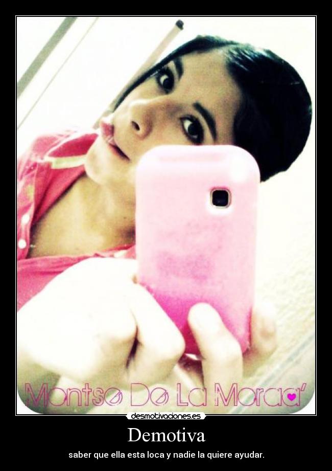 Demotiva - saber que ella esta loca y nadie la quiere ayudar.