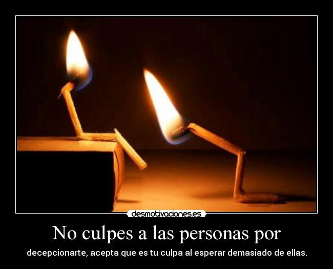 No culpes a las personas por - decepcionarte, acepta que es tu culpa al esperar demasiado de ellas.