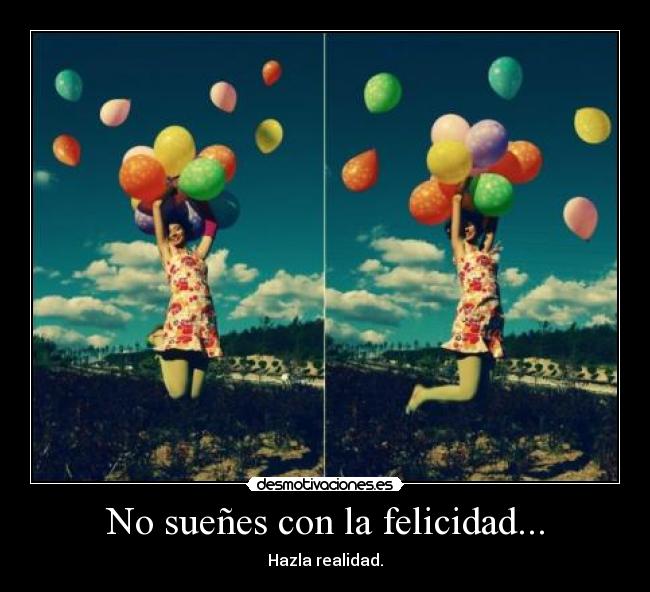 No sueñes con la felicidad... - Hazla realidad.