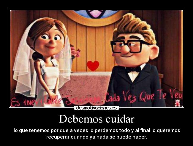 Debemos cuidar - lo que tenemos por que a veces lo perdemos todo y al final lo queremos
recuperar cuando ya nada se puede hacer.