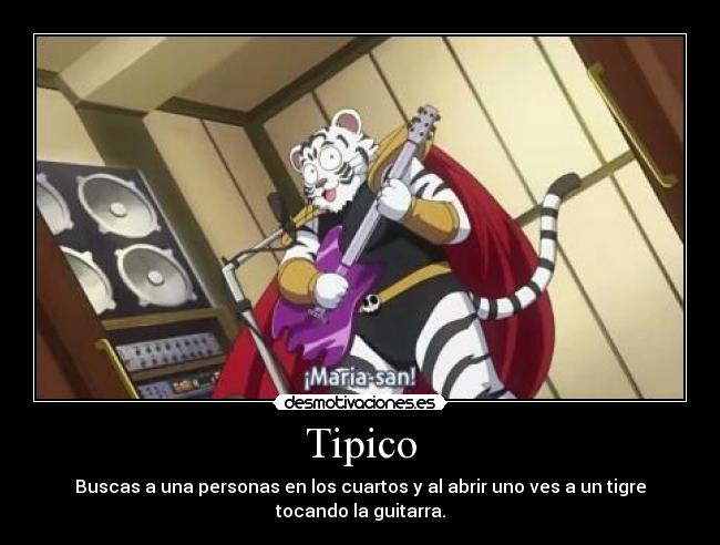 Tipico - Buscas a una personas en los cuartos y al abrir uno ves a un tigre
tocando la guitarra.