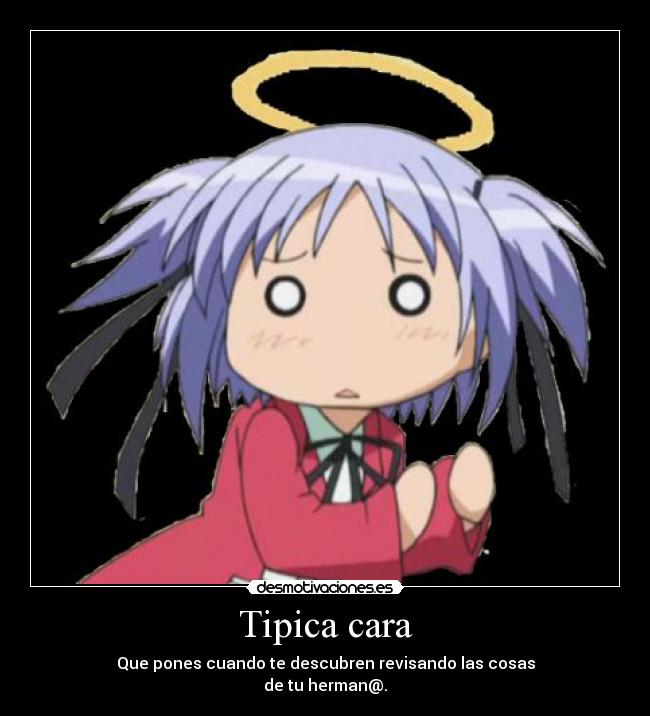 Tipica cara - Que pones cuando te descubren revisando las cosas
de tu herman@.