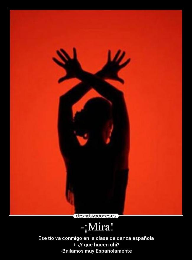 -¡Mira! - Ese tío va conmigo en la clase de danza española
+ ¿Y que hacen ahi?
-Bailamos muy Españolamente