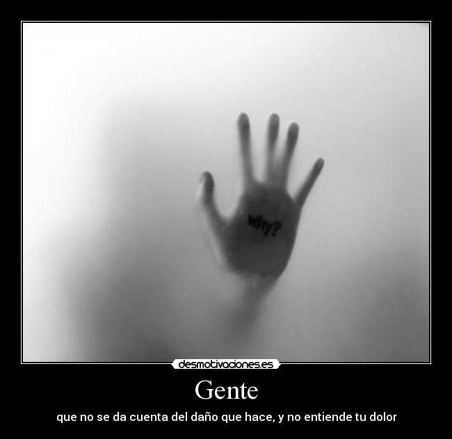 Gente - que no se da cuenta del daño que hace, y no entiende tu dolor