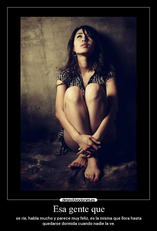 carteles esa gente que rie habla mucho parece muy feliz misma que llora hasta quedarse dormida desmotivaciones