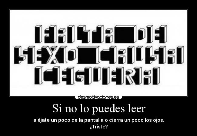 Si no lo puedes leer - aléjate un poco de la pantalla o cierra un poco los ojos.
¿Triste?
