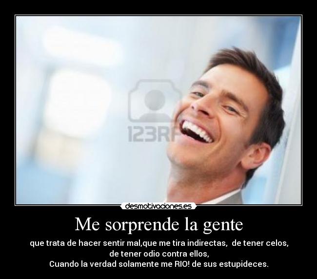 Me sorprende la gente - que trata de hacer sentir mal,que me tira indirectas, de tener celos,
de tener odio contra ellos,
Cuando la verdad solamente me RIO! de sus estupideces.