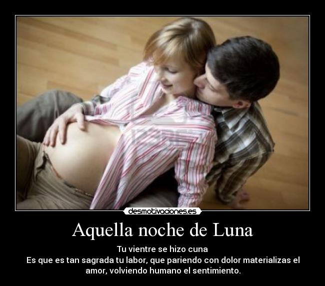 Aquella noche de Luna - Tu vientre se hizo cuna
Es que es tan sagrada tu labor, que pariendo con dolor materializas el
amor, volviendo humano el sentimiento.