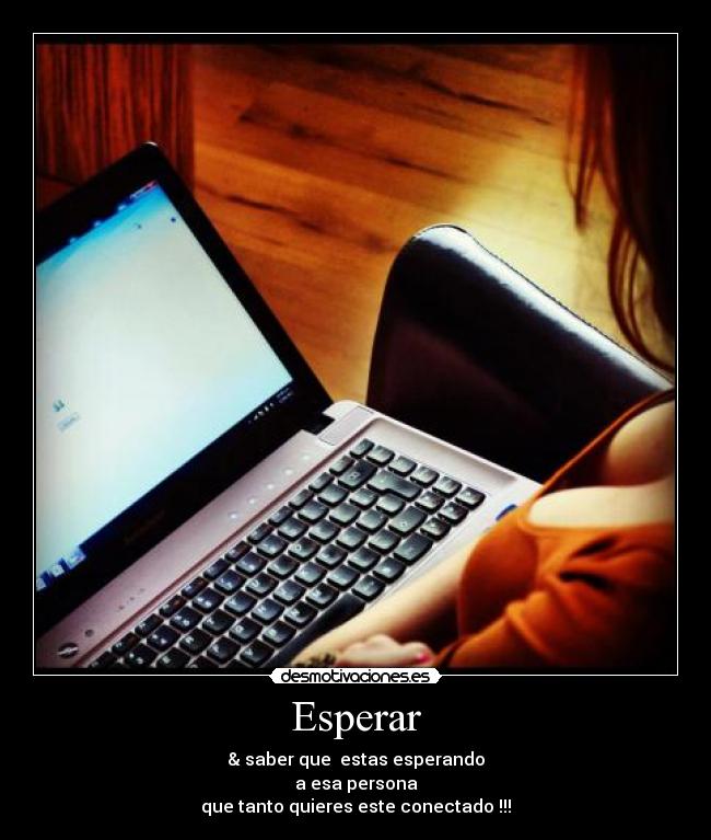 Esperar - & saber que  estas esperando
a esa persona
que tanto quieres este conectado !!!
