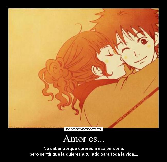 Amor es... - No saber porque quieres a esa persona,
pero sentir que la quieres a tu lado para toda la vida....