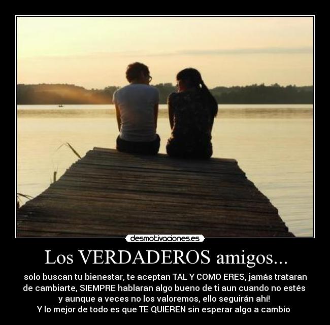 Los VERDADEROS amigos... - solo buscan tu bienestar, te aceptan TAL Y COMO ERES, jamás trataran
de cambiarte, SIEMPRE hablaran algo bueno de ti aun cuando no estés 
y aunque a veces no los valoremos, ello seguirán ahí! 
Y lo mejor de todo es que TE QUIEREN sin esperar algo a cambio ♥