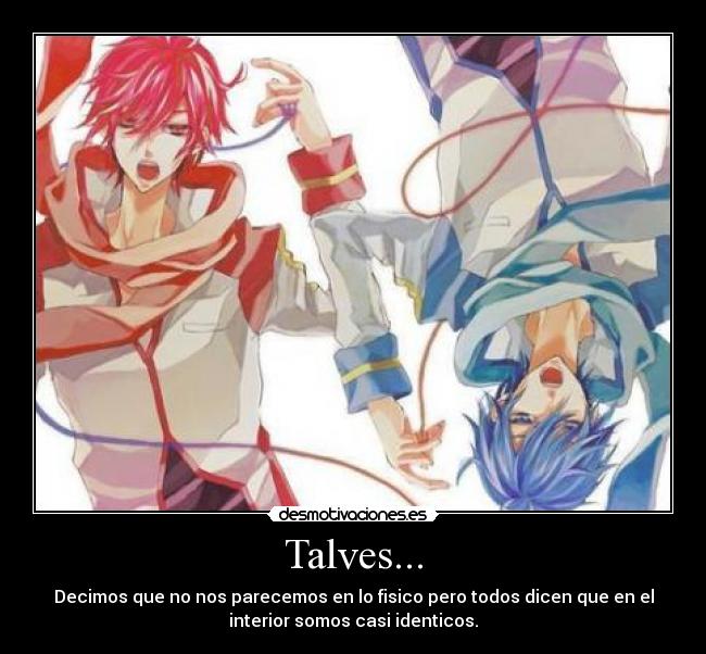 Talves... - Decimos que no nos parecemos en lo fisico pero todos dicen que en el
interior somos casi identicos.