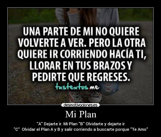 Mi Plan - A Dejarte ir. Mi Plan B Olvidarte y dejarte ir
C  Olvidar el Plan A y B y salir corriendo a buscarte porque Te Amo