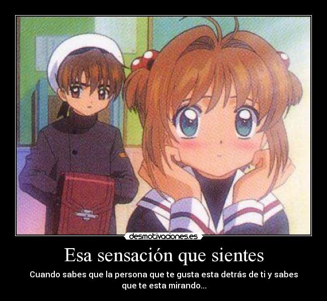 Esa sensación que sientes - Cuando sabes que la persona que te gusta esta detrás de ti y sabes
que te esta mirando...