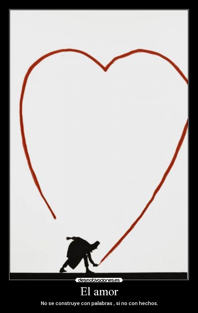 El amor - No se construye con palabras , si no con hechos.