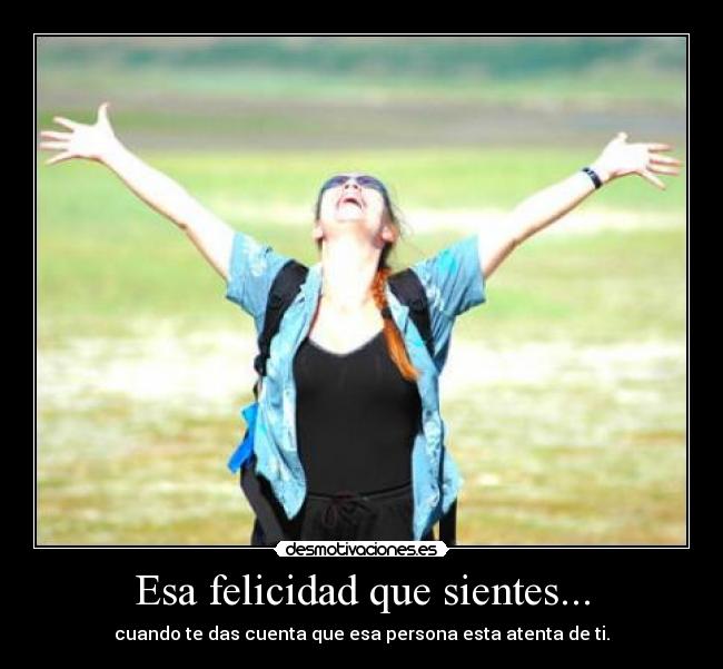 Esa felicidad que sientes... - cuando te das cuenta que esa persona esta atenta de ti.