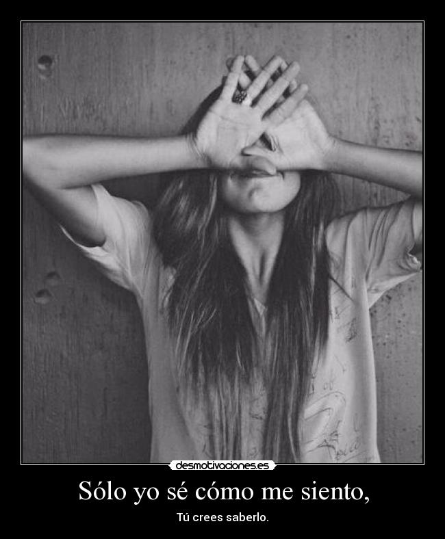 Sólo yo sé cómo me siento, - Tú crees saberlo.