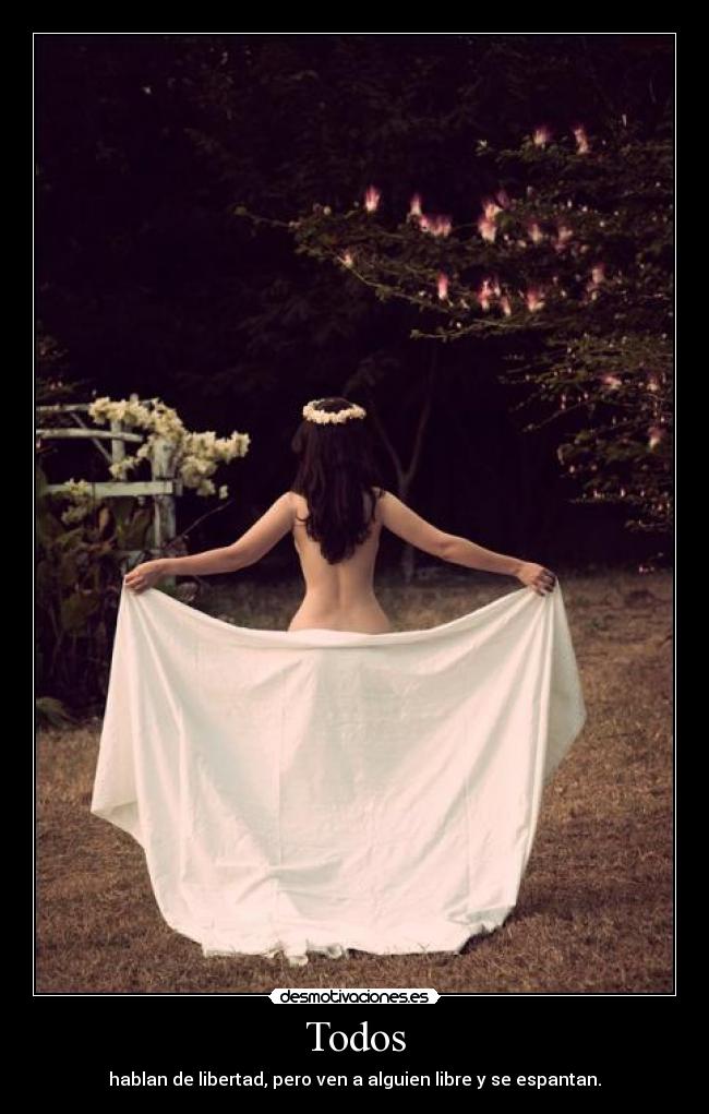 Todos - hablan de libertad, pero ven a alguien libre y se espantan.
