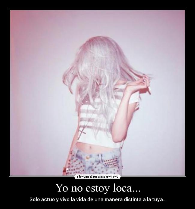 Yo no estoy loca... - Solo actuo y vivo la vida de una manera distinta a la tuya...