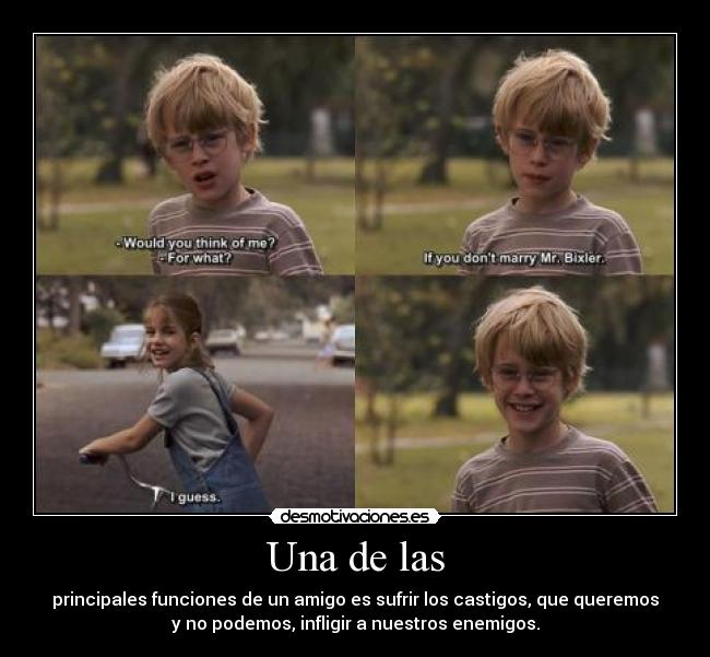 Una de las - principales funciones de un amigo es sufrir los castigos, que queremos
y no podemos, infligir a nuestros enemigos.