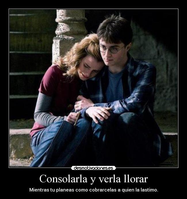 Consolarla y verla llorar - Mientras tu planeas como cobrarcelas a quien la lastimo.