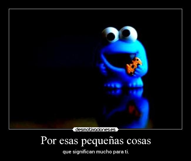 Por esas pequeñas cosas - que significan mucho para ti.